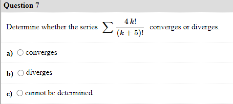 Question 7
4 k!
Determine whether the series 2 (k + 5)!
converges or diverges.
a)
converges
b) O diverges
c)
cannot be determined
