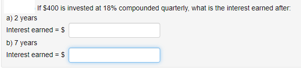 If $400 is invested at 18% compounded quarterly, what is the interest earned after:
a) 2 years
Interest earned = $
b) 7 years
Interest earned = $
