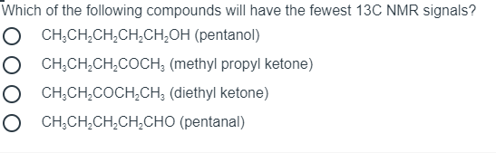 Which of the following compounds will have the fewest 13C NMR signals?
CH;CH,CH,CH,CH,OH (pentanol)
CH,CH,CH,COCH; (methyl propyl ketone)
CH,CH,COCH,CH; (diethyl ketone)
O CH;CH,CH,CH,CHO (pentanal)
