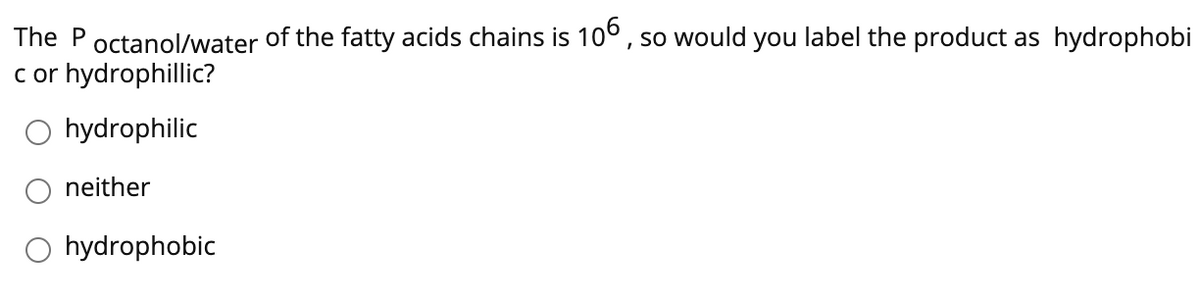 The Poctanol/water of the fatty acids chains is 10°, so would you label the product as hydrophobi
c or hydrophillic?
O hydrophilic
neither
O hydrophobic
