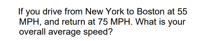 If you drive from New York to Boston at 55
MPH, and return at 75 MPH. What is your
overall average speed?
