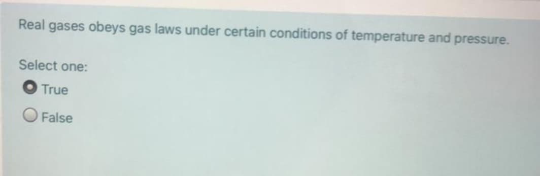 Real gases obeys gas laws under certain conditions of temperature and pressure.
Select one:
True
False
