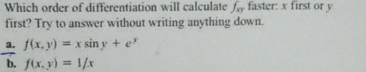 Which order of differentiation will calculate fy faster: x first or y
first? Try to answer without writing anything down.
a. f(x,y) = x sin y + e
b. fix.y) 1/x
%3D
%3D
