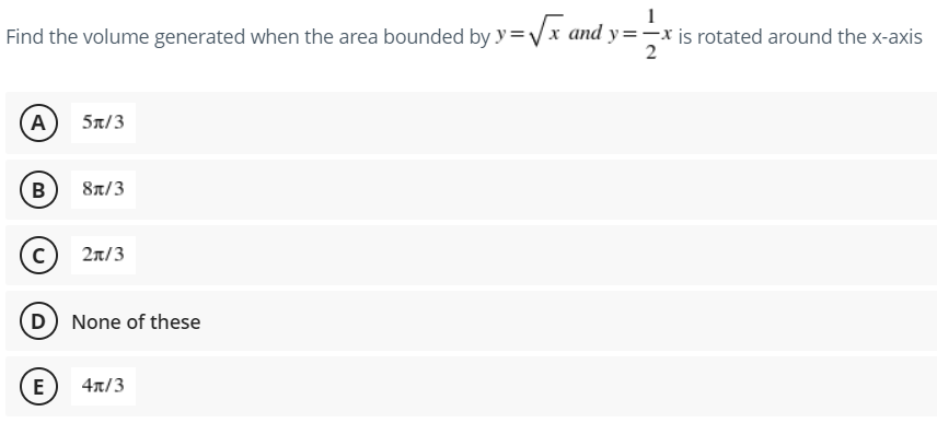 1
Find the volume generated when the area bounded by y=√√x and y=-x is rotated around the x-axis
A 5x/3
B
8/3
с
2π/3
D) None of these
E
4x/3