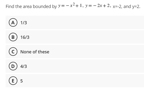 Find the area bounded by y=-x²+1, y = − 2x+2, x=-2, and y=2.
(A) 1/3
B) 16/3
(C) None of these
D) 4/3
E) 5