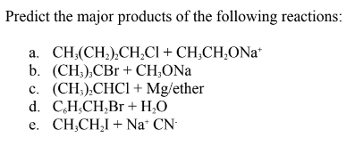 Predict the major products of the following reactions:
a. CH:(CH;),CH,CI + CH;CH,ONa*
b. (CH;);CBr + CH,ONa
c. (CH,).CHCI + Mg/ether
d. CH;CH,Br + H,O
e. CH,CH,I + Na* CN
