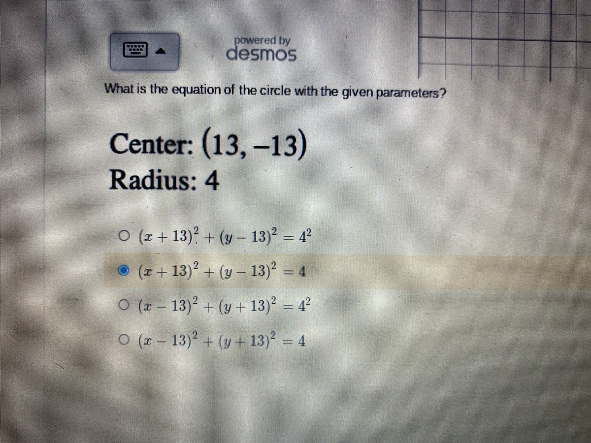 sousep
What is the equation of the circle with the given parameters?
Center: (13, –13)
Radius: 4
O (2 +13)+ = 4
(y – 13)
13)+ (y 13)
O (z - 13) (y + 13) = 4°
0 (2 - 4
-13)+(y+13)
