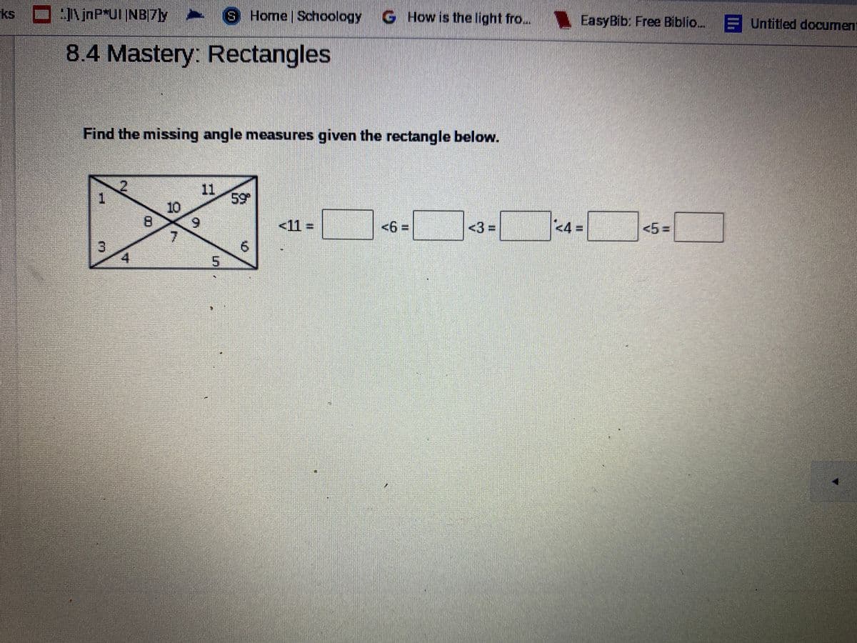 ks :INnP*UINB7ly
9 Home Schoology
G How is the light fro. EasyBib: Free Biblio. E Untitled document
8.4 Mastery: Rectangles
Find the missing angle measures given the rectangle below.
11
10
6.
7.
1.
<11 = ||
<%3=
<3 3D
<43D
<5 3=
3.
5.
