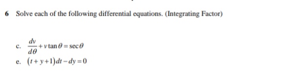 6 Solve each of the following differential equations. (Integrating Factor)
dv
+ v tan 0 = sec 0
c.
de
(1+ y+1)dt – dy =0
е.
