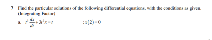 7 Find the particular solutions of the following differential equations, with the conditions as given.
(Integrating Factor)
a. dx +31x=t
:x(2)=0
dt
