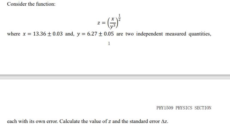 Consider the function:
Z =
where x = 13.36 ± 0.03 and, y = 6.27 ± 0.05 are two independent measured quantities,
1
PHY1509 PHYSICS SECTION
each with its own error. Calculate the value of z and the standard error Az.