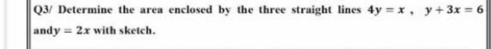 Q3/ Determine the area enclosed by the three straight lines 4y x, y+3x 6
andy
2x with sketch.
%3D
