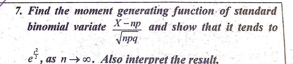 7. Find the moment generating function of standard
binomial variate *-np and show that it tends to
npq.
e
as n → 00. Also interpret the result.
