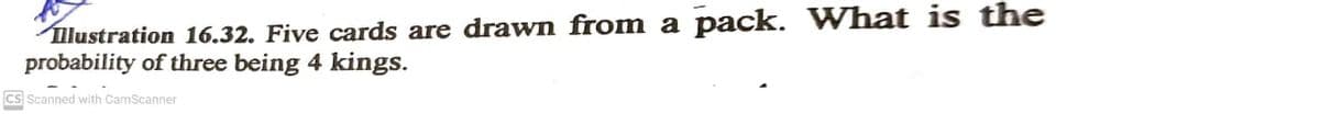llustration 16.32. Five cards are drawn from a pack. What is the
probability of three being 4 kings.
Cs Scanned with CamScanner
