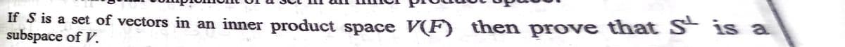 If S is a set of vectors in an inner product space VF) then prove that S¯ is a
subspace of V.

