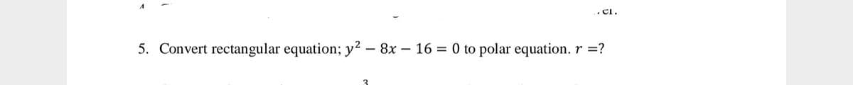 CI.
5. Convert rectangular equation; y2 – 8x – 16 = 0 to polar equation. r =?

