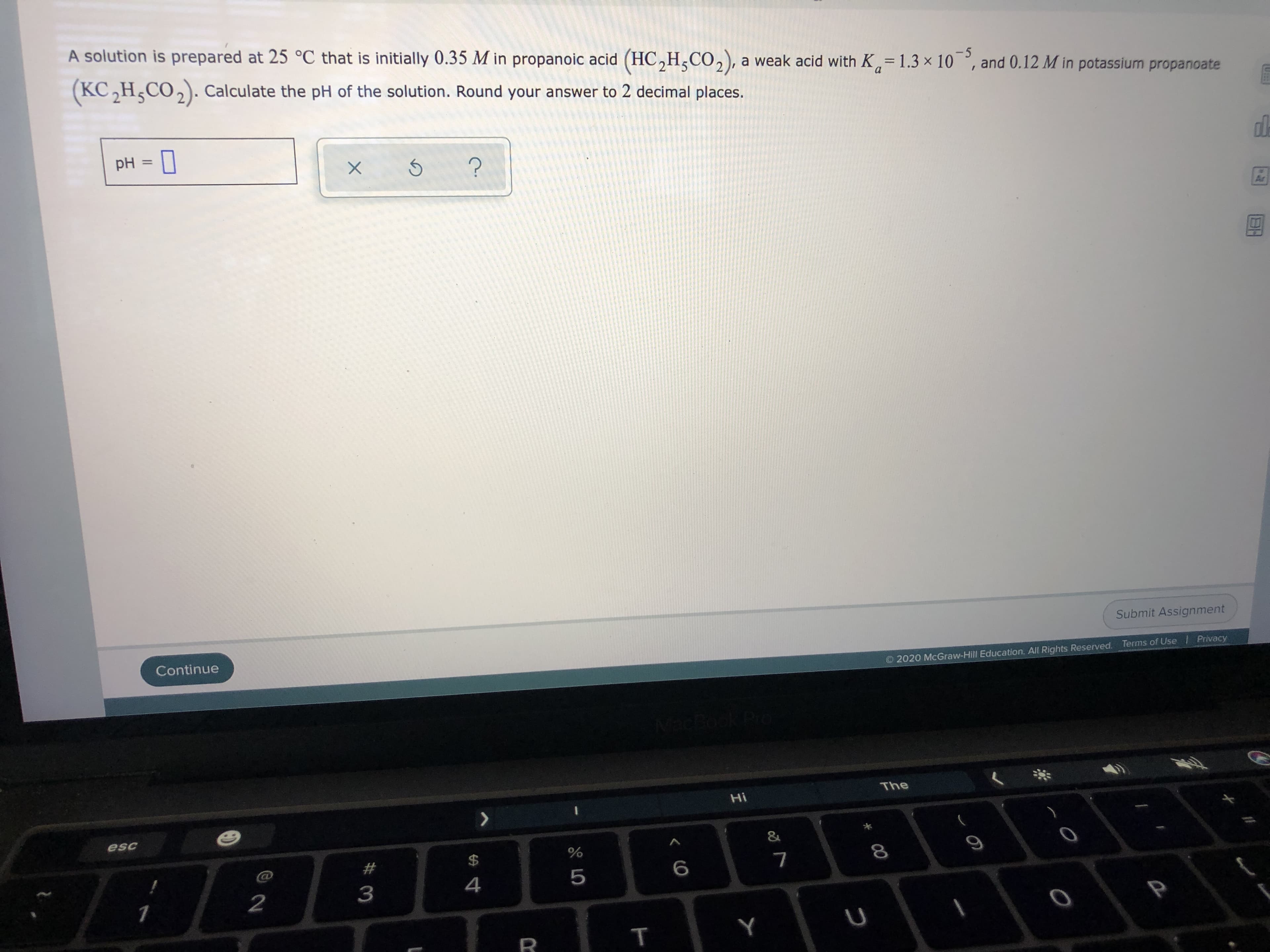 A solution is prepared at 25 °C that is initially 0.35 M in propanoic acid (HC,H,CO,), a weak acid with K= 1.3 × 10°, and 0.12 M in potassium propanoate
-5
%3D
(KC,H,CO,). Calculate the pH of the solution. Round your answer to 2 decimal places.
