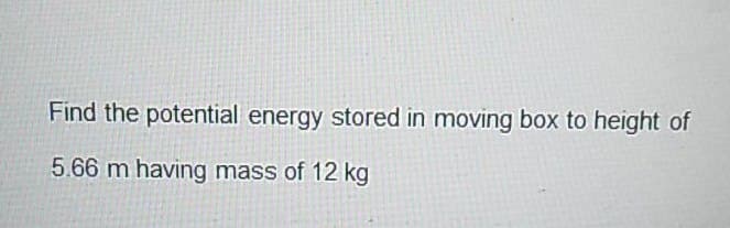 Find the potential energy stored in moving box to height of
5.66 m having mass of 12 kg