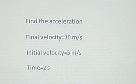 Find the acceleration
Final velocity=10 m/s
Initial velocity=5 m/s
Time=2 s