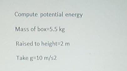 Compute potential energy
Mass of box-5.5 kg
Raised to height=2 m
Take g=10 m/s2