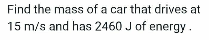 Find the mass of a car that drives at
15 m/s and has 2460 J of energy.