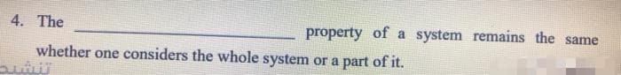 4. The
property of a system remains the same
whether one considers the whole system or a part of it.

