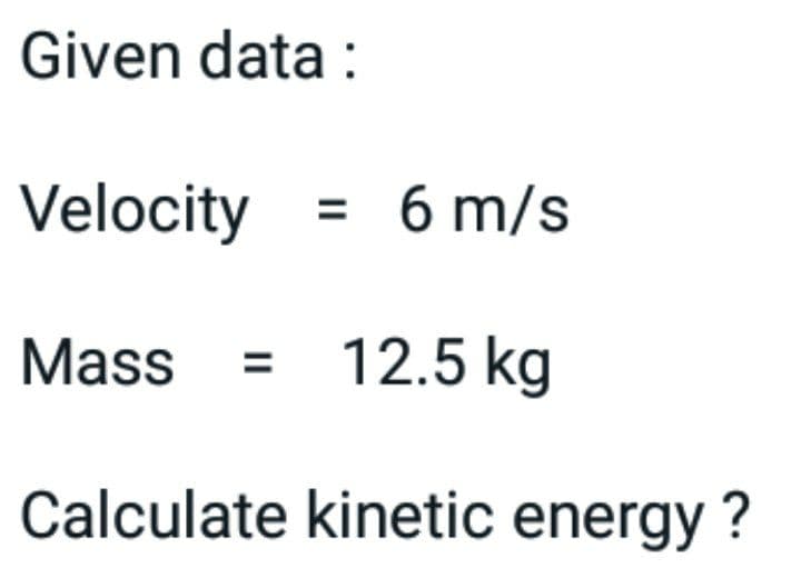 Given data:
Velocity = 6 m/s
Mass = 12.5 kg
Calculate kinetic energy?