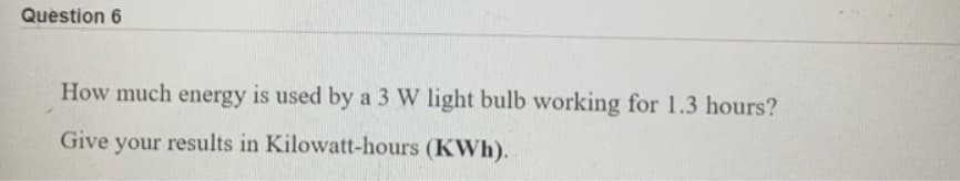 Question 6
How much energy is used by a 3 W light bulb working for 1.3 hours?
Give your results in Kilowatt-hours (KWh).
