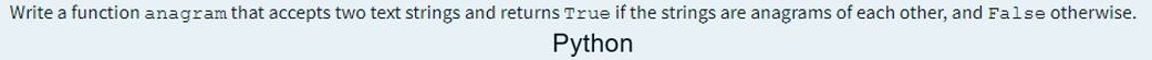 Write a function anagram that accepts two text strings and returns True if the strings are anagrams of each other, and False otherwise.
Python
