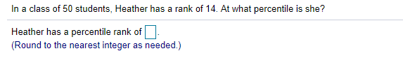 In a class of 50 students, Heather has a rank of 14. At what percentile is she?
Heather has a percentile rank of.
(Round to the nearest integer as needed.)
