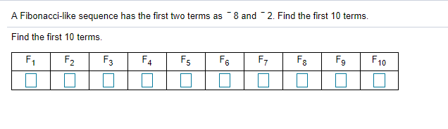 A Fibonacci-like sequence has the first two terms as -8 and -2. Find the first 10 terms.
Find the first 10 terms.
F,
F2
F3
F4
F5
F6
F7
F9
F10
