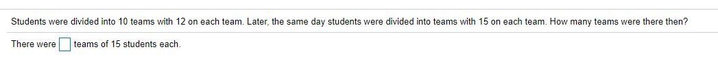 Students were divided into 10 teams with 12 on each team. Later, the same day students were divided into teams with 15 on each team. How many teams were there then?
There were
teams of 15 students each.
