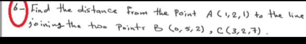 6- Find the distance from the Point AC,2,1) to the line
joining the too Points B (o, 5, 2) , C (3,2,7)
