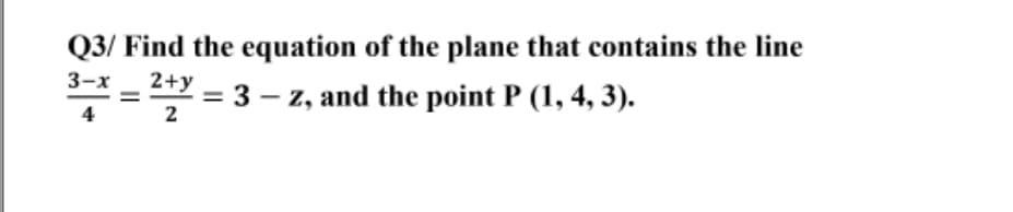 Q3/ Find the equation of the plane that contains the line
3-х
*= 2+y
= 3 – z, and the point P (1, 4, 3).
%3D
4
2
