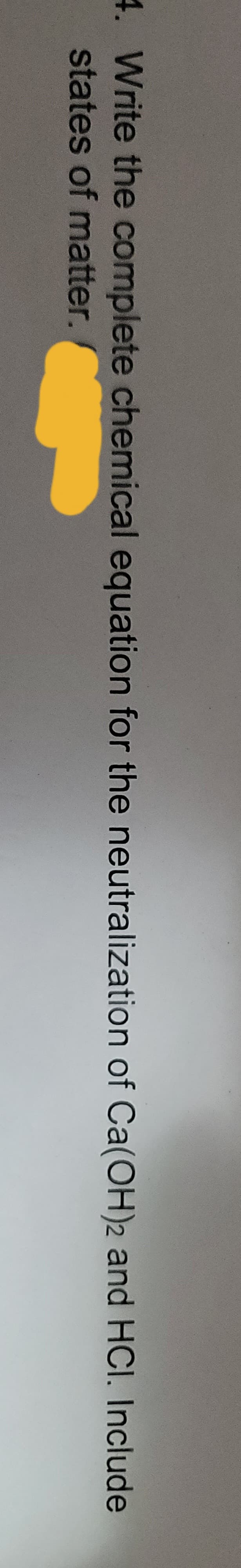 4. Write the complete chemical equation for the neutralization of Ca(OH)2 and HCI. Include
states of matter.
