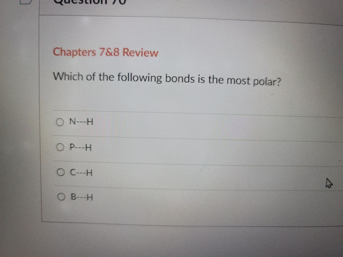 Chapters 7&8 Review
Which of the following bonds is the most polar?
O N---H
P---H
C---H
O B--H
