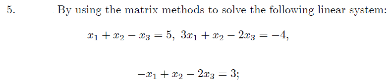5.
By using the matrix methods to solve the following linear system:
x1 + x2 – x3 = 5, 3x1+ x2 – 2x3 = -4,
-x1 + x2 – 2x3 = 3;
