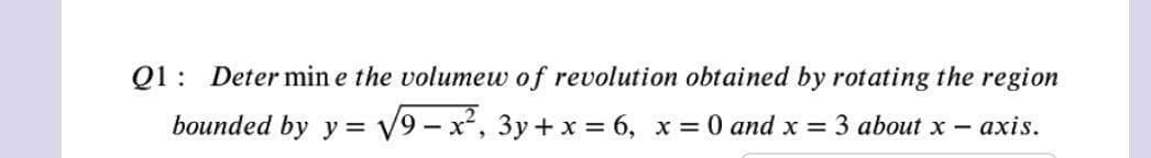 Q1: Deter min e the volumeuw of revolution obtained by rotating the region
bounded by y = V9 - x, 3y+ x 6, x = 0 and x = 3 about x-
-axis.
