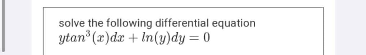 solve the following differential equation
ytan (x)dx + ln(y)dy= 0
