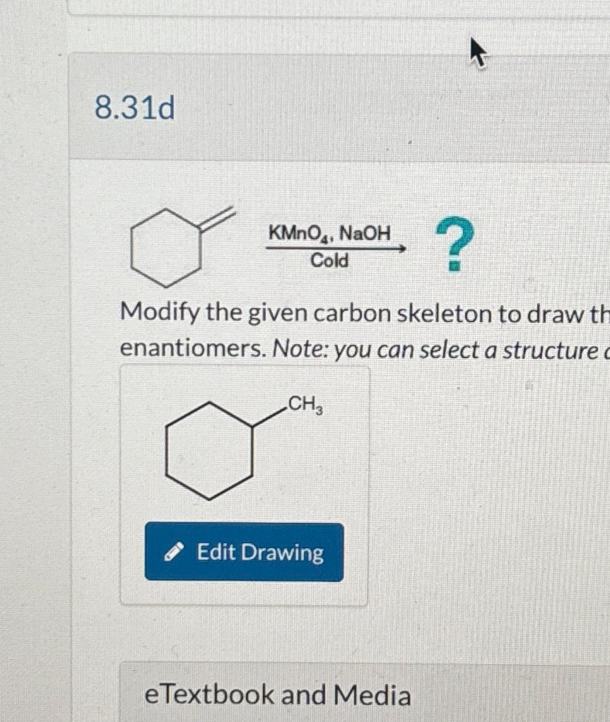 8.31d
KMnO4, NaOH
Cold
?
Modify the given carbon skeleton to draw th
enantiomers. Note: you can select a structure
CH3
Edit Drawing
eTextbook and Media