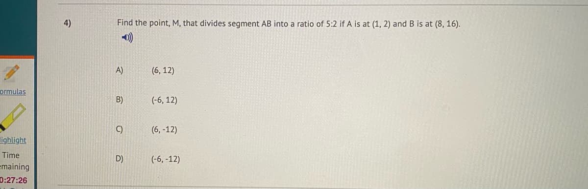 4)
Find the point, M, that divides segment AB into a ratio of 5:2 if A is at (1, 2) and B is at (8, 16).
A)
(6, 12)
ormulas
B)
(-6, 12)
C)
(6, -12)
lighlight
Time
D)
(-6, -12)
emaining
D:27:26
