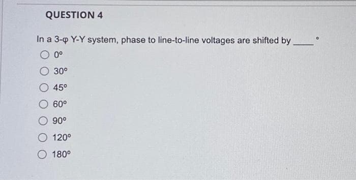 QUESTION 4
In a 3-4 Y-Y system, phase to line-to-line voltages are shifted by
0°
30⁰°
45°
60°
90⁰
120°
O 180°