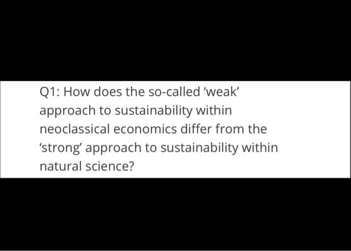 Q1: How does the so-called 'weak'
approach to sustainability within
neoclassical economics differ from the
'strong' approach to sustainability within
natural science?
