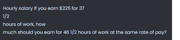 Hourly salary If you earn $225 for 37
1/2
hours of work, how
much should you earn for 46 1/2 hours of work at the same rate of pay?
