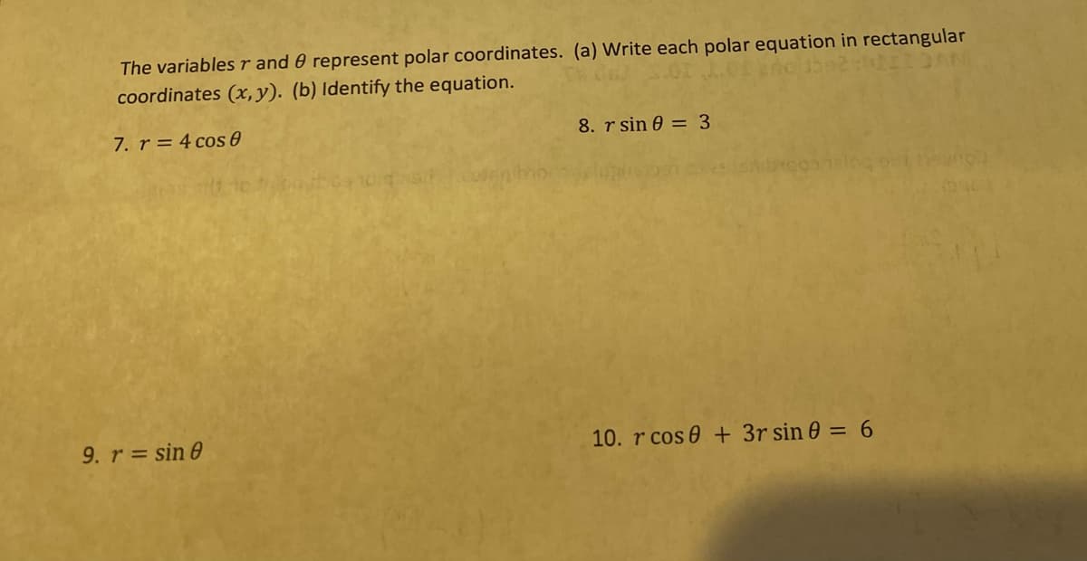 The variables r and 8 represent polar coordinates. (a) Write each polar equation in rectangular
coordinates (x, y). (b) Identify the equation.
7. r= 4 cos 0
9. r = sin 0
8. r sin 0 = 3
10. r cos 0 + 3r sin 0 = 6