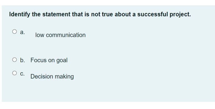 Identify the statement that is not true about a successful project.
O a.
low communication
O b. Focus on goal
С.
Decision making
