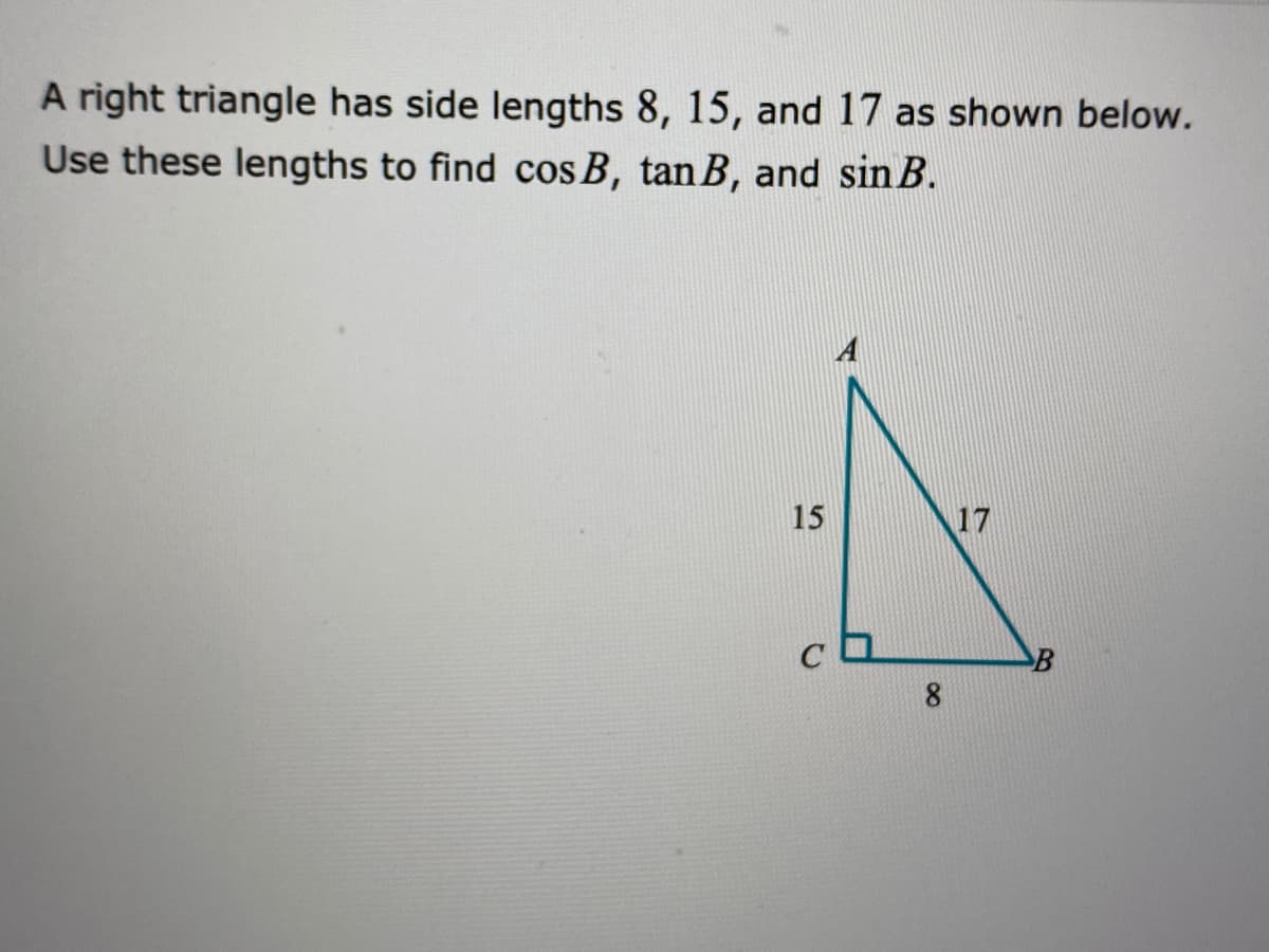 A right triangle has side lengths 8, 15, and 17 as shown below.
Use these lengths to find cos B, tan B, and sin B.
A
15
17
00

