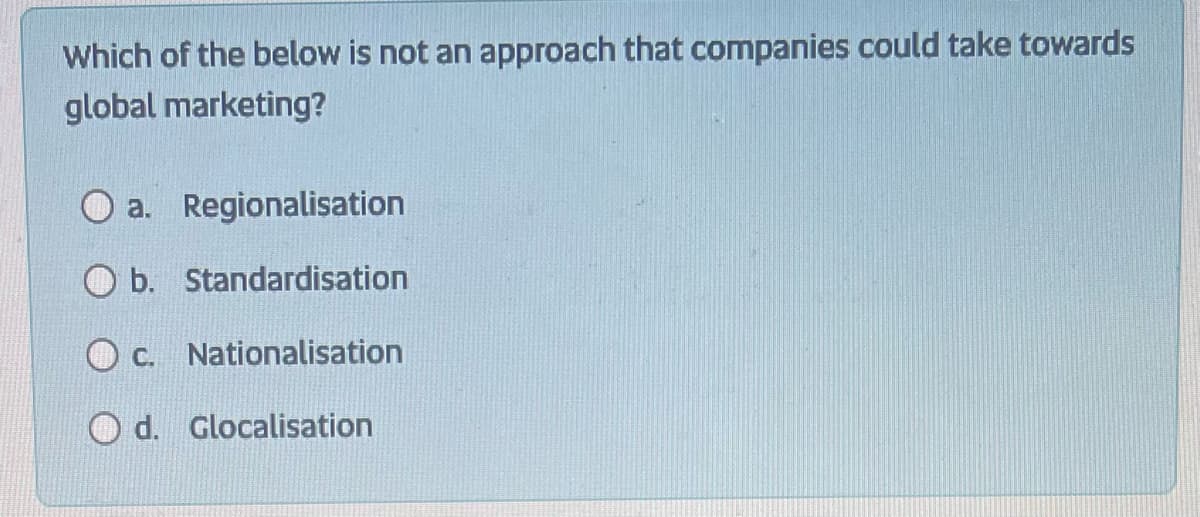 Which of the below is not an approach that companies could take towards
global marketing?
Oa. Regionalisation
O b. Standardisation
c. Nationalisation
Od. Glocalisation