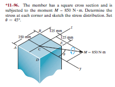 *11-96. The member has a square cross section and is
subjected to the moment M - 850 N-m. Determine the
stress at cach corner and sketch the stres distribution. Set
e = 45°.
fs mm
izs mm
20 mim
M - 850 N-m
D.
