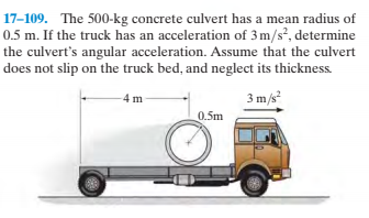 17–109. The 500-kg concrete culvert has a mean radius of
0.5 m. If the truck has an acceleration of 3m/s, determine
the culvert's angular acceleration. Assume that the culvert
does not slip on the truck bed, and neglect its thickness.
3 m/s
-4 m
0.5m
